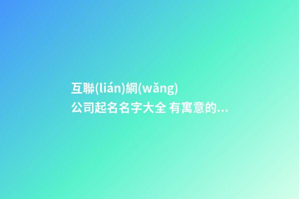 互聯(lián)網(wǎng)公司起名名字大全 有寓意的網(wǎng)絡(luò)公司名字,起名之家